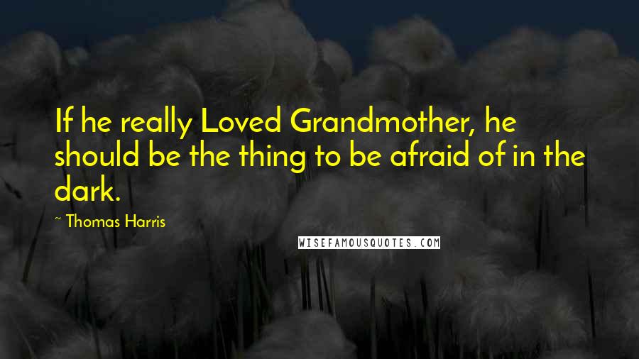 Thomas Harris Quotes: If he really Loved Grandmother, he should be the thing to be afraid of in the dark.