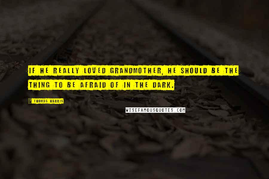 Thomas Harris Quotes: If he really Loved Grandmother, he should be the thing to be afraid of in the dark.