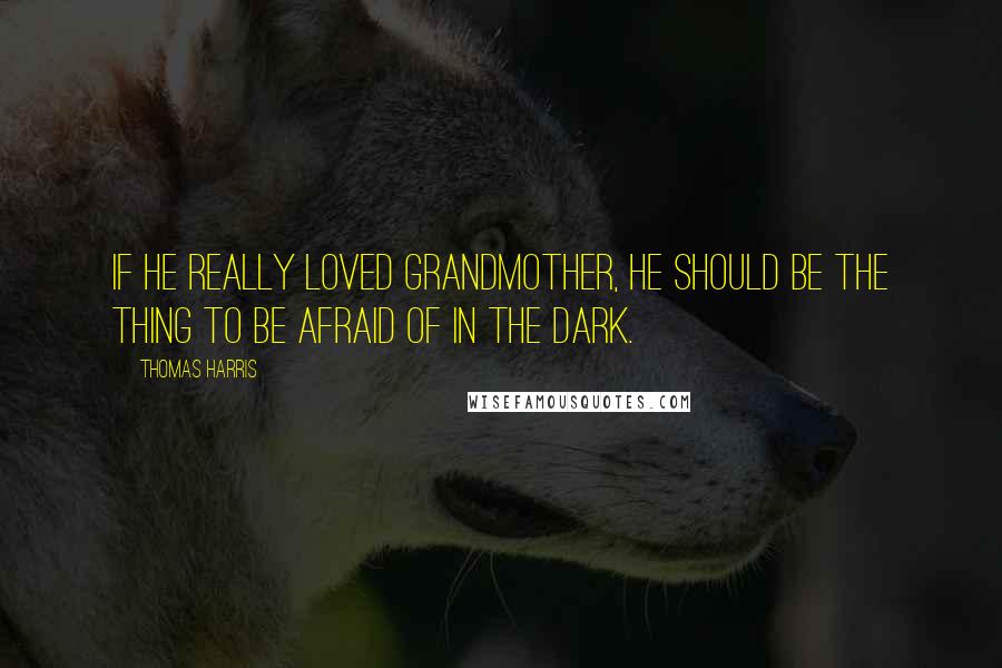 Thomas Harris Quotes: If he really Loved Grandmother, he should be the thing to be afraid of in the dark.