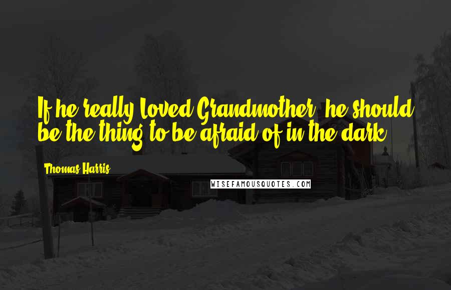 Thomas Harris Quotes: If he really Loved Grandmother, he should be the thing to be afraid of in the dark.