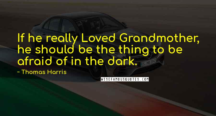 Thomas Harris Quotes: If he really Loved Grandmother, he should be the thing to be afraid of in the dark.