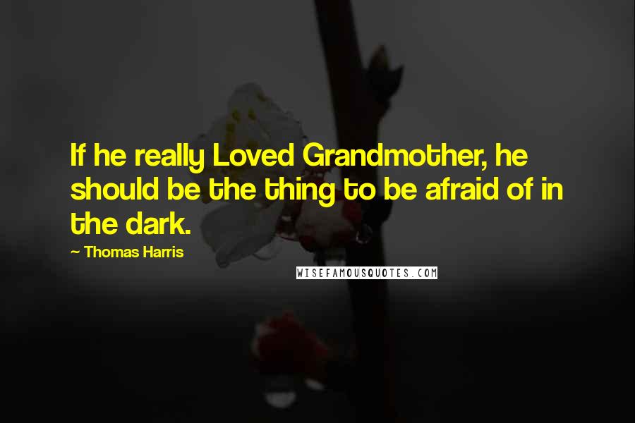 Thomas Harris Quotes: If he really Loved Grandmother, he should be the thing to be afraid of in the dark.