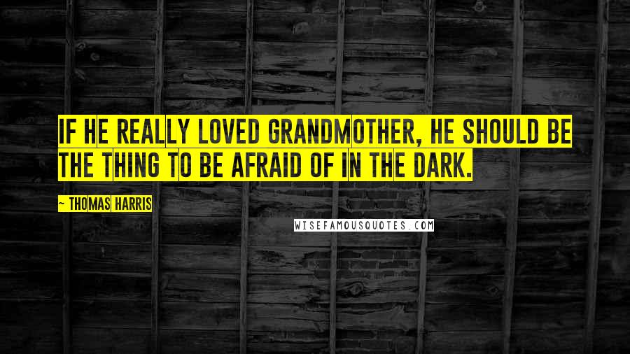 Thomas Harris Quotes: If he really Loved Grandmother, he should be the thing to be afraid of in the dark.