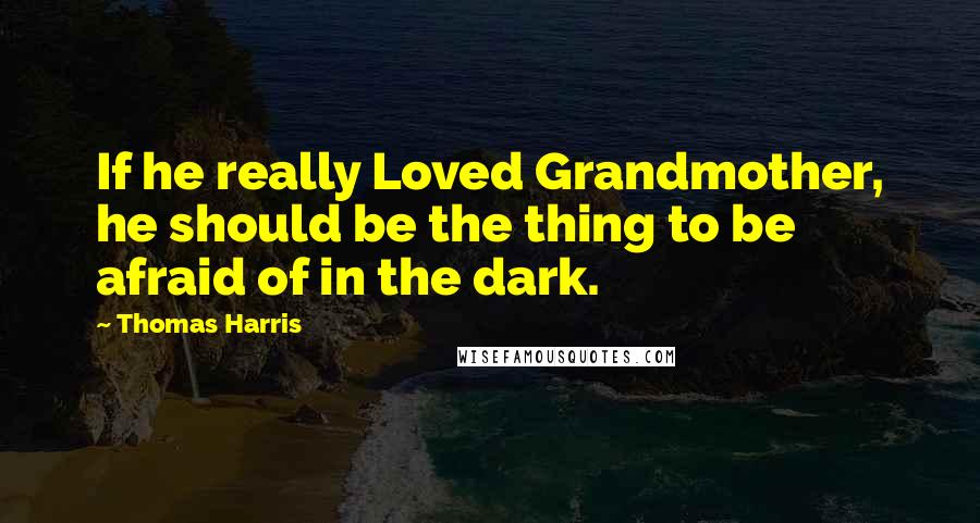 Thomas Harris Quotes: If he really Loved Grandmother, he should be the thing to be afraid of in the dark.