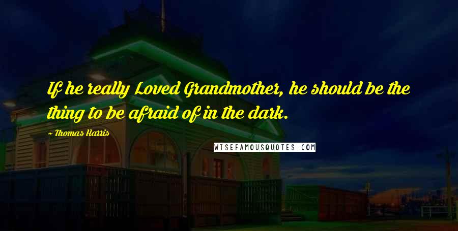 Thomas Harris Quotes: If he really Loved Grandmother, he should be the thing to be afraid of in the dark.