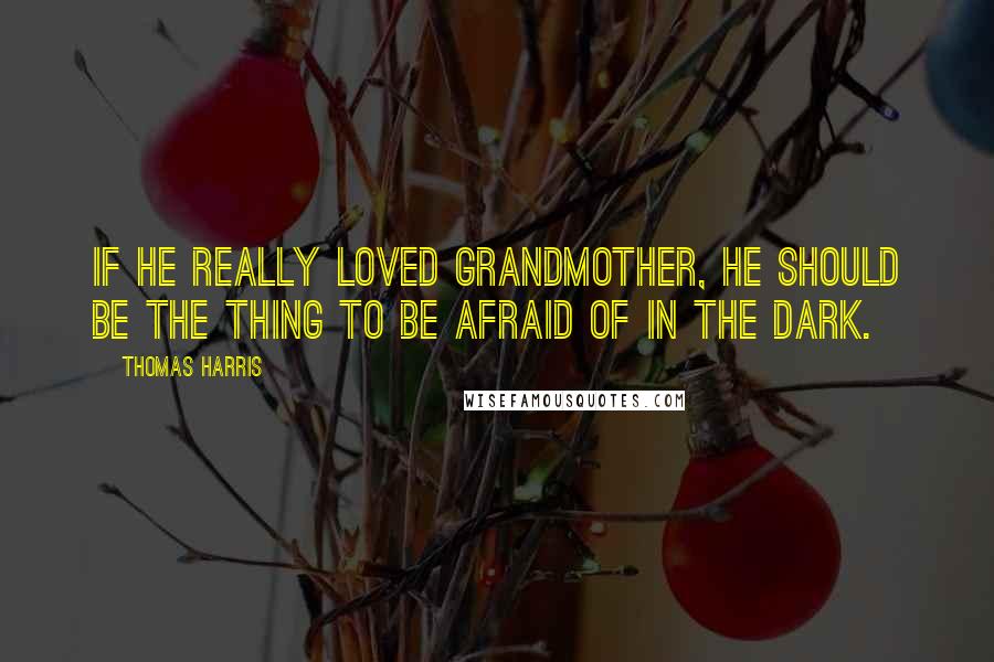 Thomas Harris Quotes: If he really Loved Grandmother, he should be the thing to be afraid of in the dark.