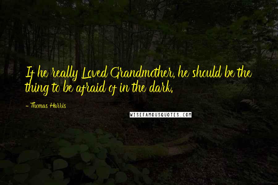 Thomas Harris Quotes: If he really Loved Grandmother, he should be the thing to be afraid of in the dark.