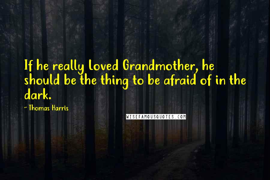 Thomas Harris Quotes: If he really Loved Grandmother, he should be the thing to be afraid of in the dark.