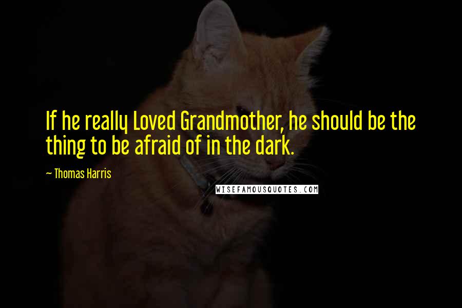 Thomas Harris Quotes: If he really Loved Grandmother, he should be the thing to be afraid of in the dark.