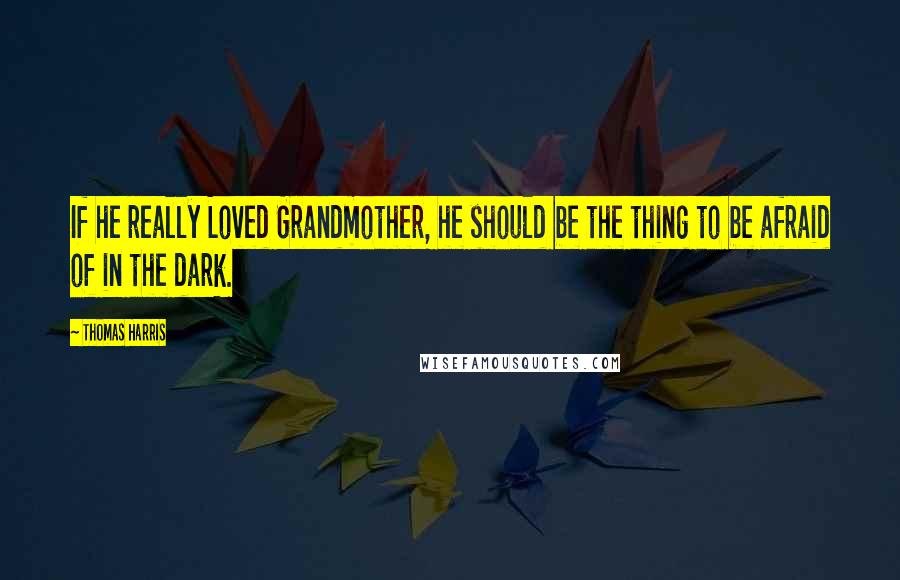 Thomas Harris Quotes: If he really Loved Grandmother, he should be the thing to be afraid of in the dark.