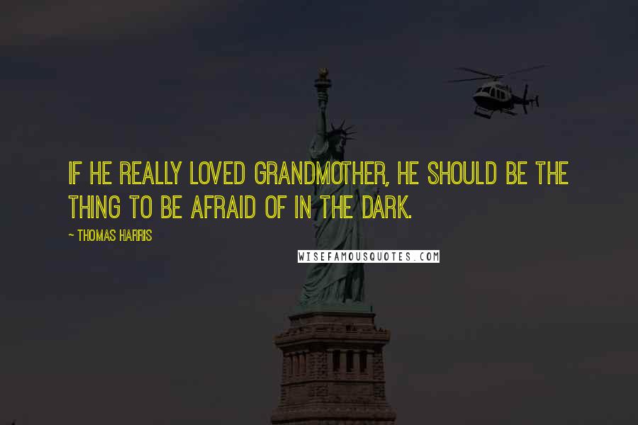 Thomas Harris Quotes: If he really Loved Grandmother, he should be the thing to be afraid of in the dark.