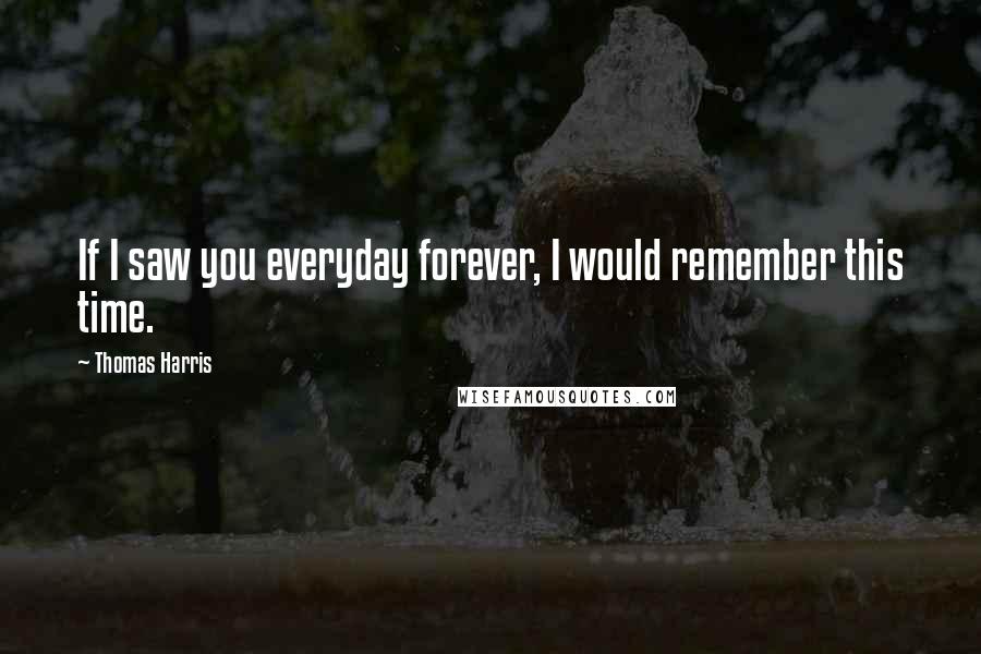 Thomas Harris Quotes: If I saw you everyday forever, I would remember this time.