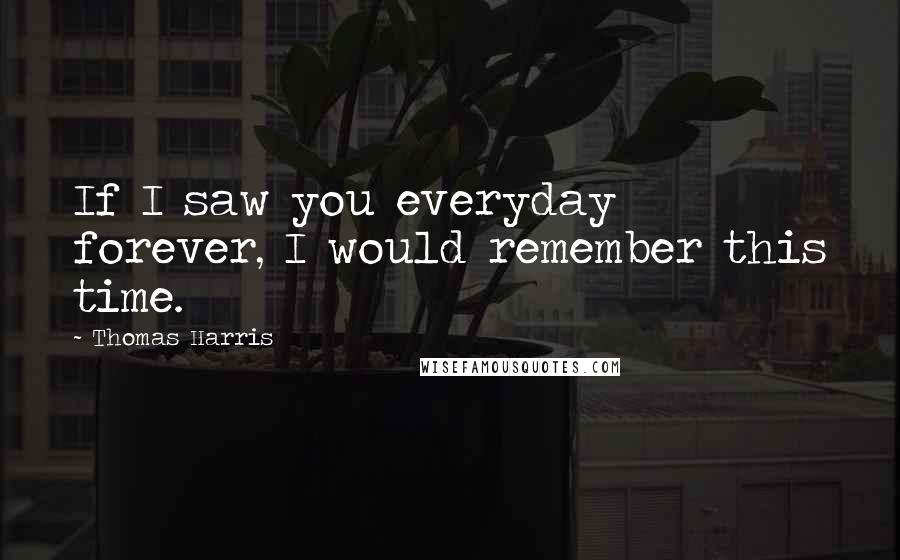 Thomas Harris Quotes: If I saw you everyday forever, I would remember this time.