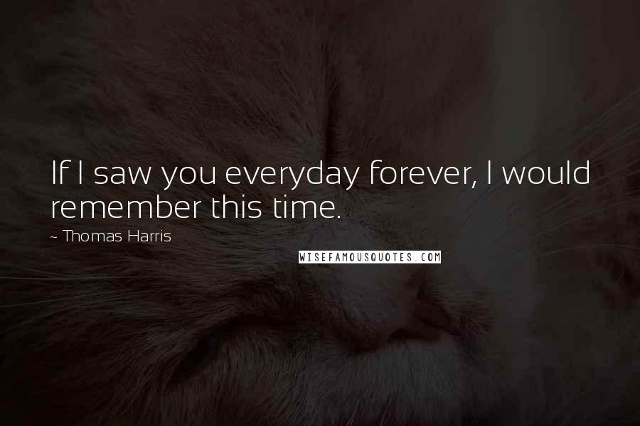 Thomas Harris Quotes: If I saw you everyday forever, I would remember this time.