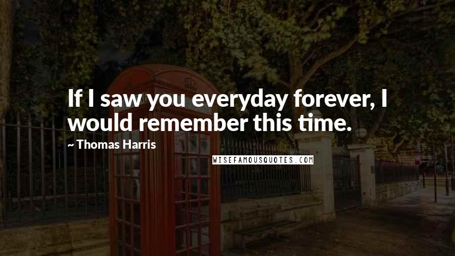 Thomas Harris Quotes: If I saw you everyday forever, I would remember this time.