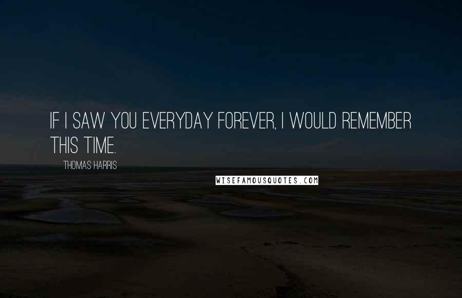 Thomas Harris Quotes: If I saw you everyday forever, I would remember this time.