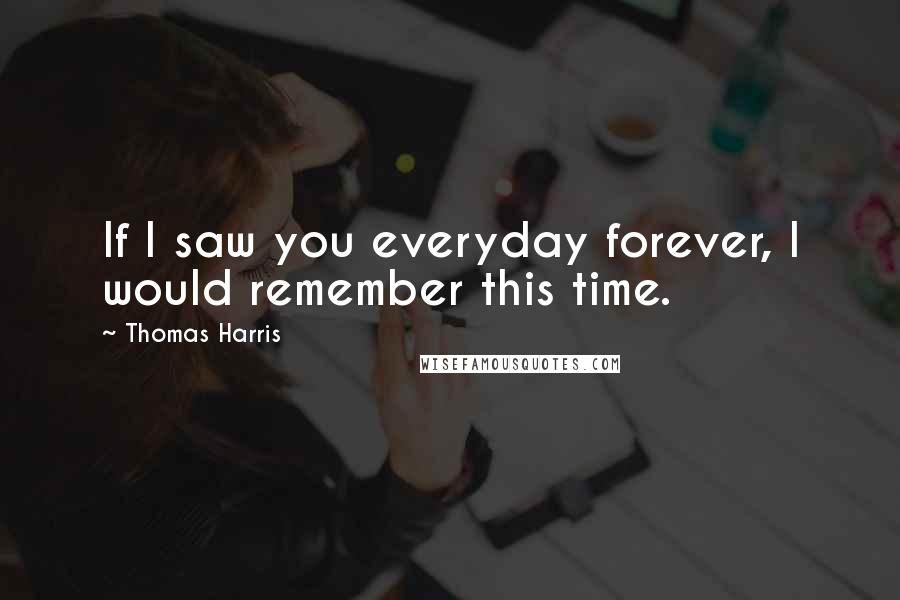 Thomas Harris Quotes: If I saw you everyday forever, I would remember this time.