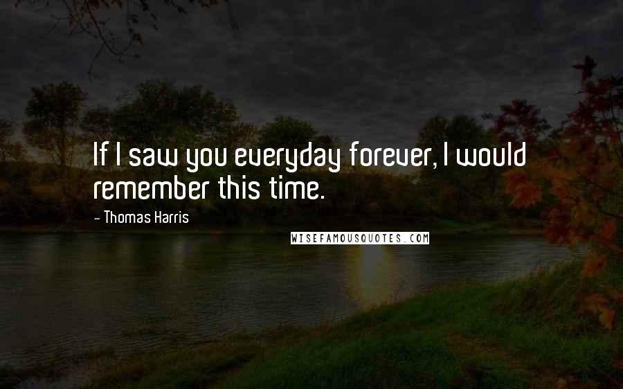 Thomas Harris Quotes: If I saw you everyday forever, I would remember this time.