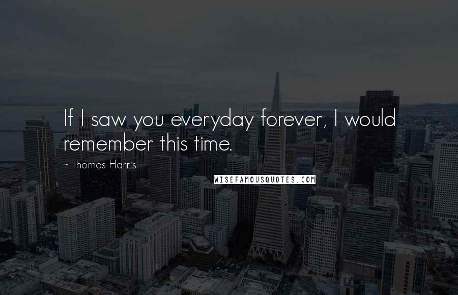 Thomas Harris Quotes: If I saw you everyday forever, I would remember this time.