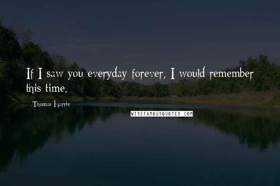 Thomas Harris Quotes: If I saw you everyday forever, I would remember this time.