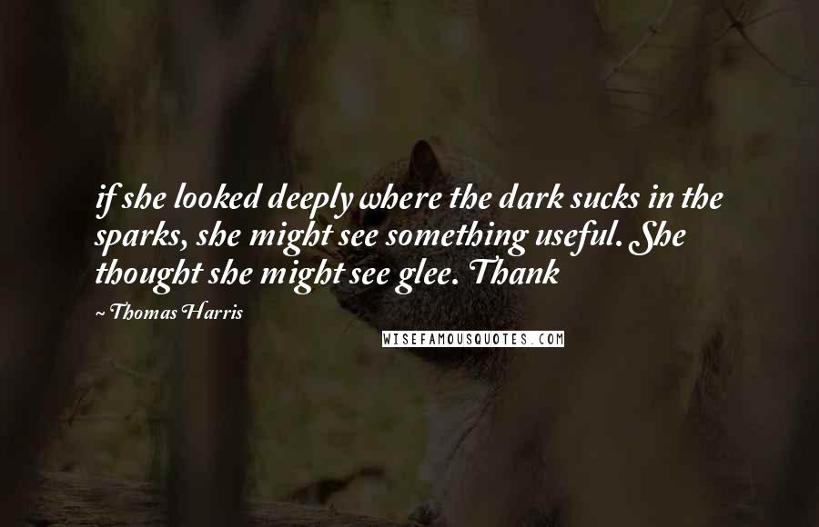 Thomas Harris Quotes: if she looked deeply where the dark sucks in the sparks, she might see something useful. She thought she might see glee. Thank