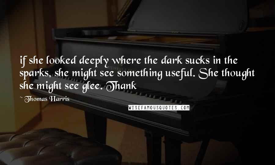 Thomas Harris Quotes: if she looked deeply where the dark sucks in the sparks, she might see something useful. She thought she might see glee. Thank