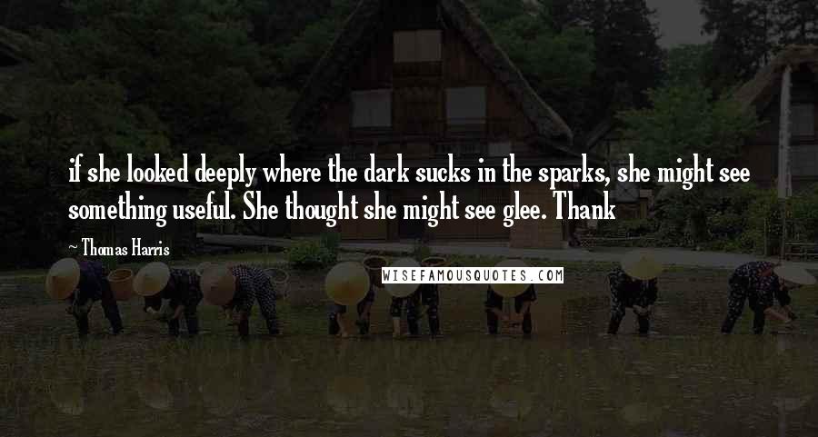 Thomas Harris Quotes: if she looked deeply where the dark sucks in the sparks, she might see something useful. She thought she might see glee. Thank