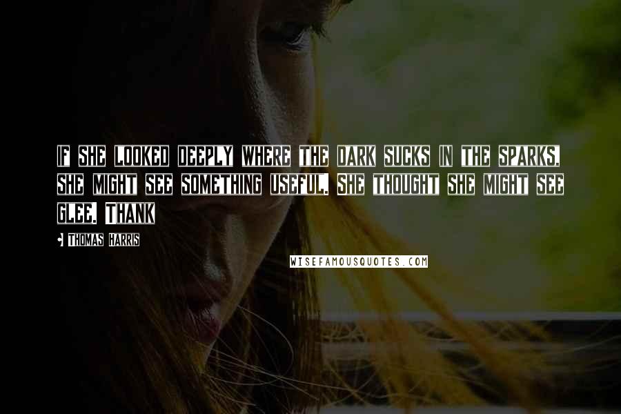 Thomas Harris Quotes: if she looked deeply where the dark sucks in the sparks, she might see something useful. She thought she might see glee. Thank