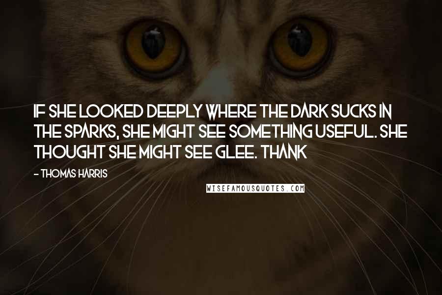 Thomas Harris Quotes: if she looked deeply where the dark sucks in the sparks, she might see something useful. She thought she might see glee. Thank