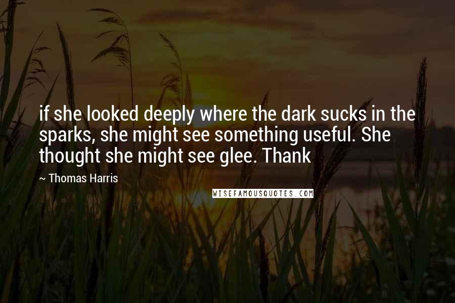 Thomas Harris Quotes: if she looked deeply where the dark sucks in the sparks, she might see something useful. She thought she might see glee. Thank