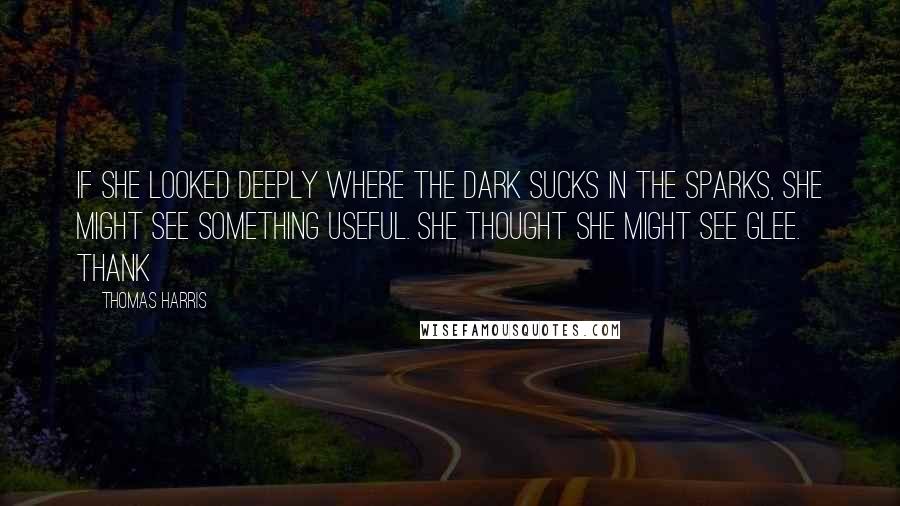 Thomas Harris Quotes: if she looked deeply where the dark sucks in the sparks, she might see something useful. She thought she might see glee. Thank