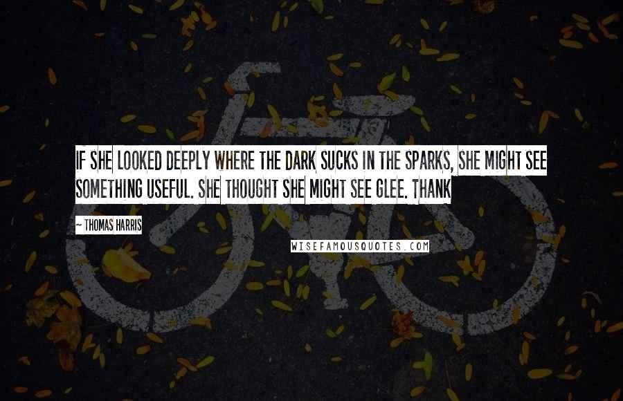 Thomas Harris Quotes: if she looked deeply where the dark sucks in the sparks, she might see something useful. She thought she might see glee. Thank