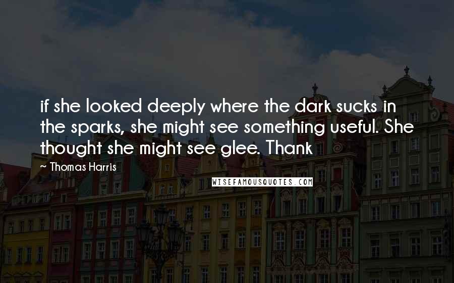 Thomas Harris Quotes: if she looked deeply where the dark sucks in the sparks, she might see something useful. She thought she might see glee. Thank