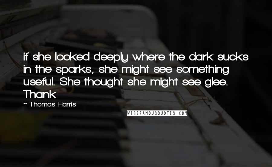 Thomas Harris Quotes: if she looked deeply where the dark sucks in the sparks, she might see something useful. She thought she might see glee. Thank