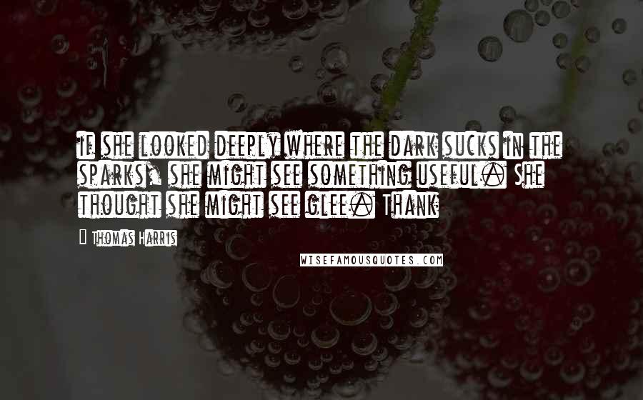 Thomas Harris Quotes: if she looked deeply where the dark sucks in the sparks, she might see something useful. She thought she might see glee. Thank