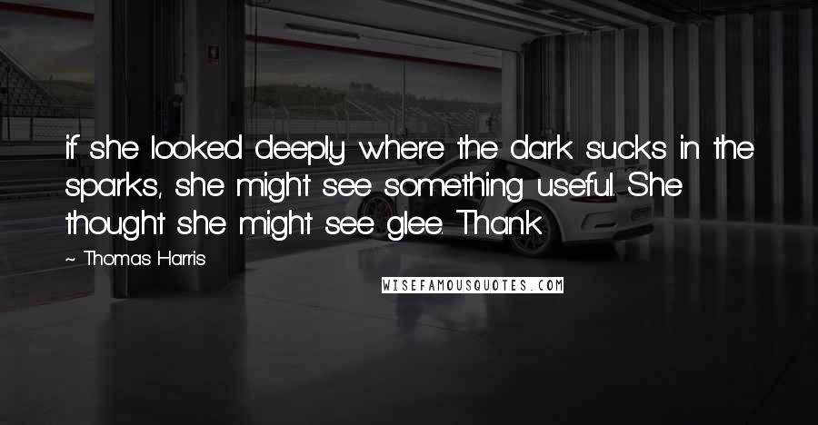 Thomas Harris Quotes: if she looked deeply where the dark sucks in the sparks, she might see something useful. She thought she might see glee. Thank