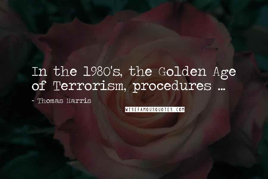 Thomas Harris Quotes: In the 1980's, the Golden Age of Terrorism, procedures ...