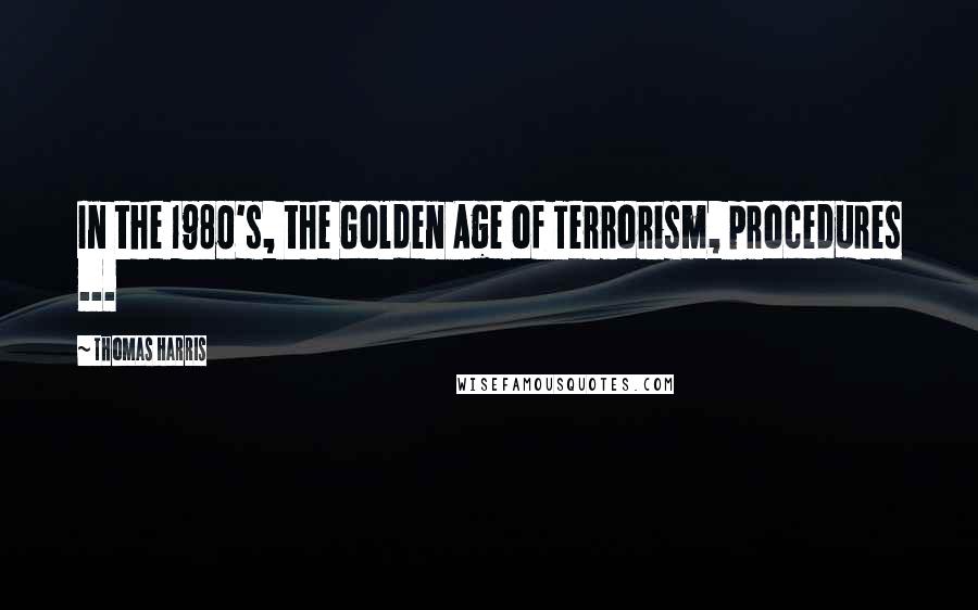 Thomas Harris Quotes: In the 1980's, the Golden Age of Terrorism, procedures ...