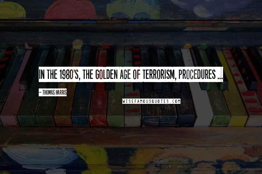 Thomas Harris Quotes: In the 1980's, the Golden Age of Terrorism, procedures ...