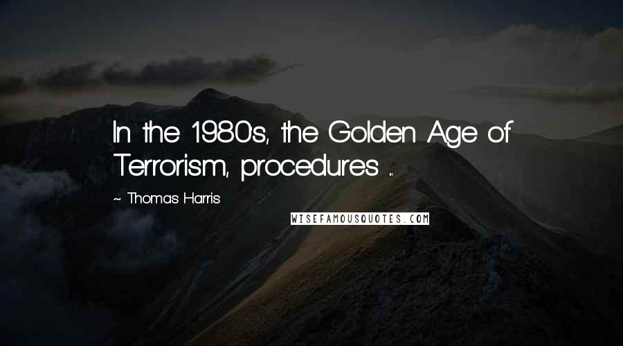 Thomas Harris Quotes: In the 1980's, the Golden Age of Terrorism, procedures ...