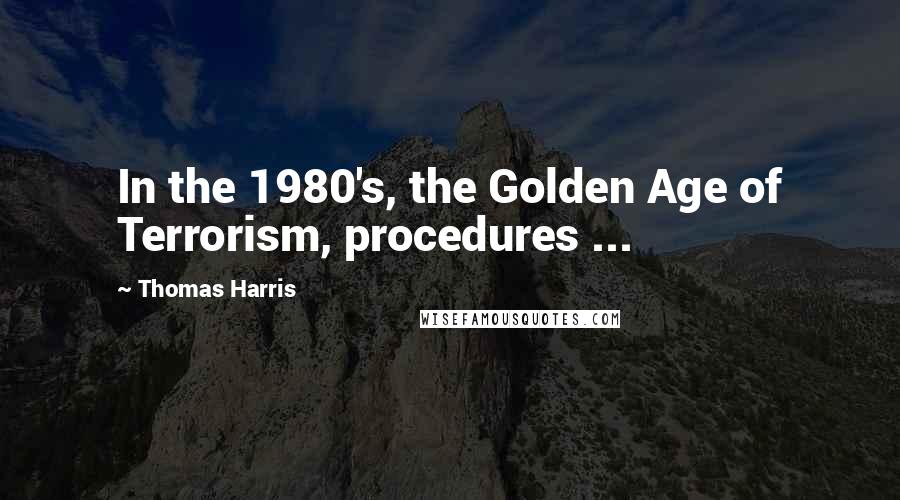 Thomas Harris Quotes: In the 1980's, the Golden Age of Terrorism, procedures ...