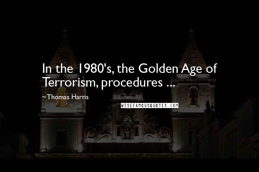 Thomas Harris Quotes: In the 1980's, the Golden Age of Terrorism, procedures ...