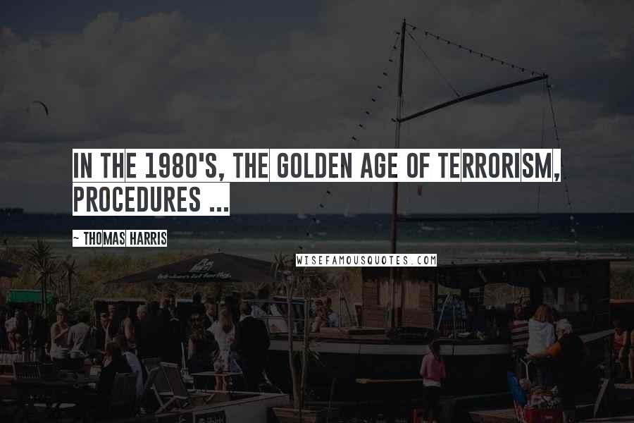 Thomas Harris Quotes: In the 1980's, the Golden Age of Terrorism, procedures ...