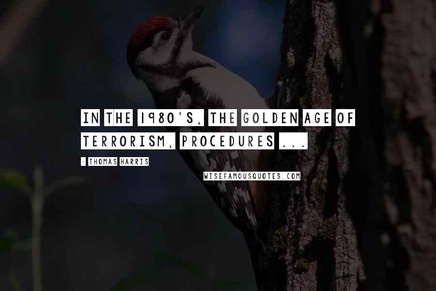 Thomas Harris Quotes: In the 1980's, the Golden Age of Terrorism, procedures ...