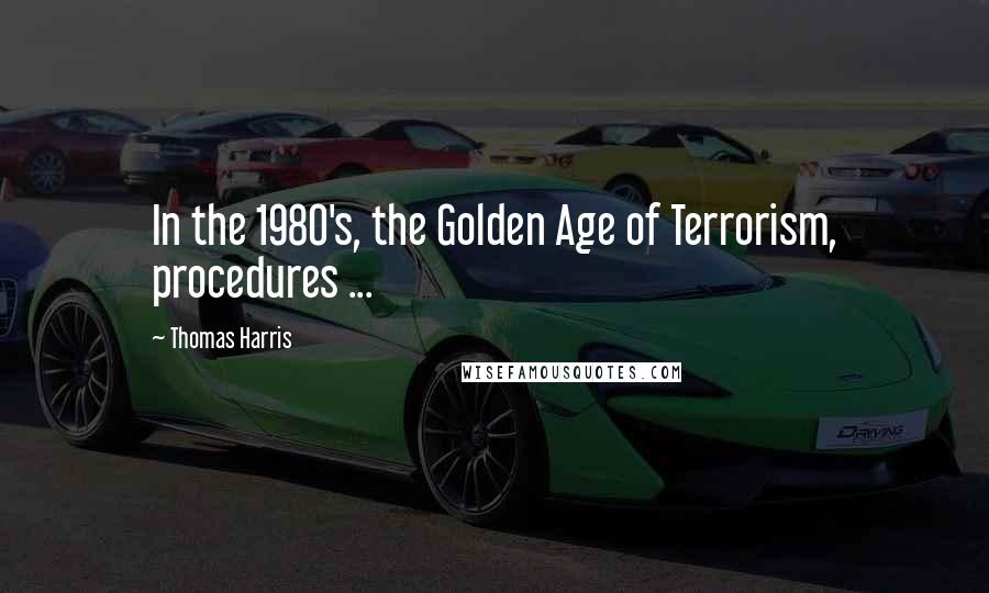 Thomas Harris Quotes: In the 1980's, the Golden Age of Terrorism, procedures ...