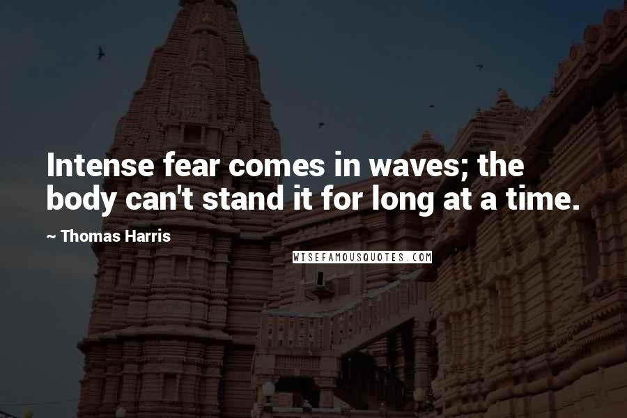 Thomas Harris Quotes: Intense fear comes in waves; the body can't stand it for long at a time.