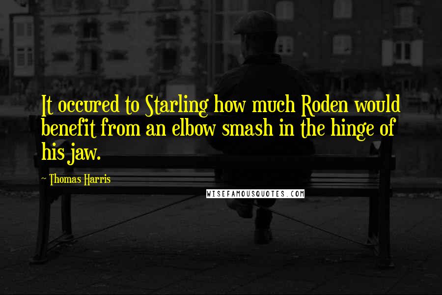 Thomas Harris Quotes: It occured to Starling how much Roden would benefit from an elbow smash in the hinge of his jaw.