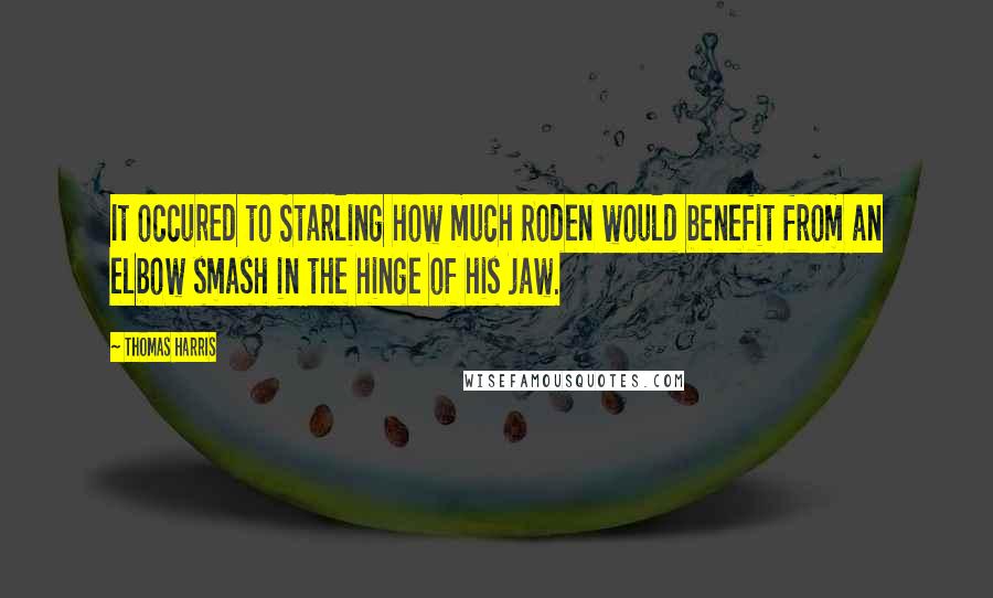 Thomas Harris Quotes: It occured to Starling how much Roden would benefit from an elbow smash in the hinge of his jaw.
