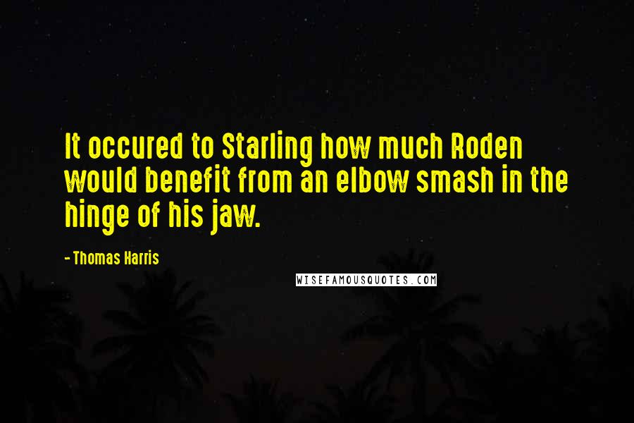 Thomas Harris Quotes: It occured to Starling how much Roden would benefit from an elbow smash in the hinge of his jaw.