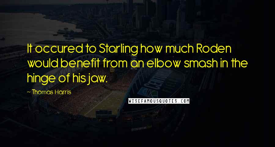Thomas Harris Quotes: It occured to Starling how much Roden would benefit from an elbow smash in the hinge of his jaw.